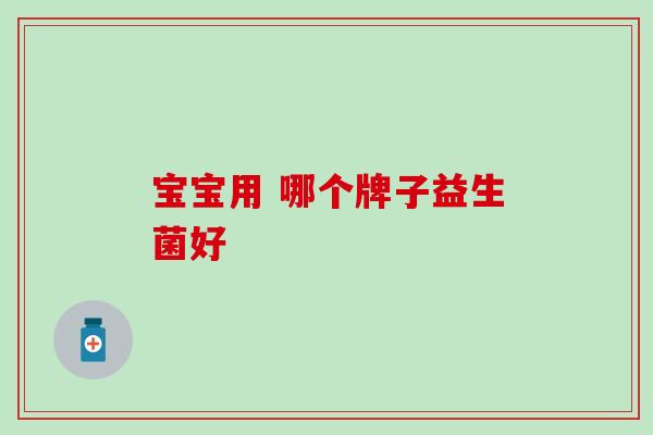 宝宝用 哪个牌子益生菌好 宝宝用 哪个牌子益生菌好