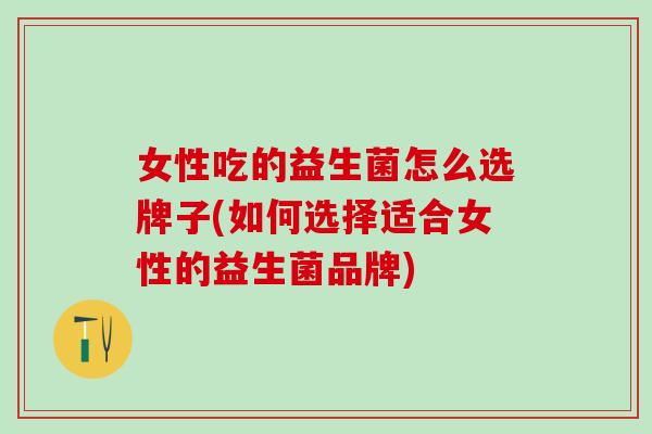 女性吃的益生菌怎么选牌子(如何选择适合女性的益生菌品牌) 女性吃的益生菌怎么选牌子(如何选择适合女性的益生菌品牌)