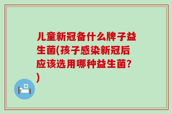 儿童新冠备什么牌子益生菌(孩子感染新冠后应该选用哪种益生菌？)