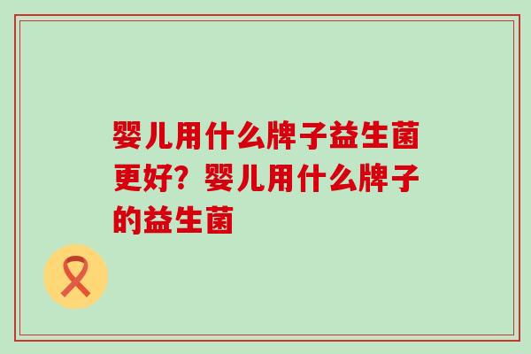 婴儿用什么牌子益生菌更好?婴儿用什么牌子的益生菌 婴儿用什么牌子益生菌更好?婴儿用什么牌子的益生菌