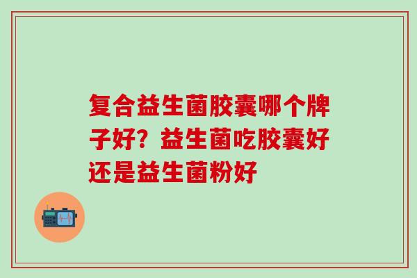 复合益生菌胶囊哪个牌子好？益生菌吃胶囊好还是益生菌粉好