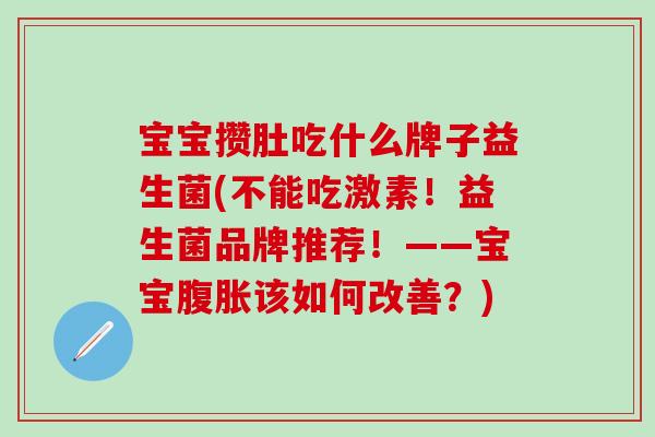 宝宝攒肚吃什么牌子益生菌(不能吃激素！益生菌品牌推荐！——宝宝腹胀该如何改善？)
