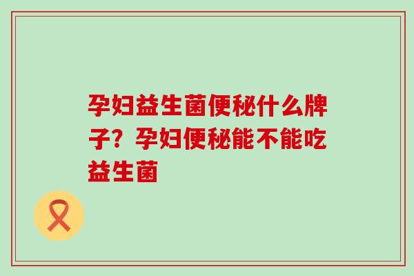 孕妇益生菌便秘什么牌子？孕妇便秘能不能吃益生菌