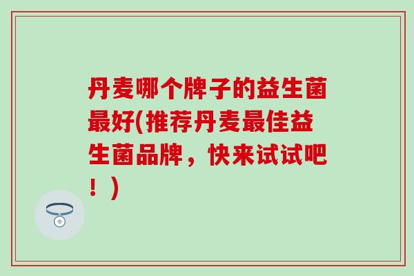 丹麦哪个牌子的益生菌最好(推荐丹麦最佳益生菌品牌，快来试试吧！)