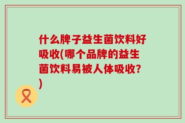 什么牌子益生菌饮料好吸收(哪个品牌的益生菌饮料易被人体吸收？)