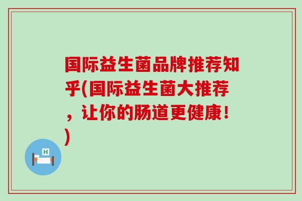 国际益生菌品牌推荐知乎(国际益生菌大推荐,让你的肠道更健康!) 国际益生菌品牌推荐知乎(国际益生菌大推荐,让你的肠道更健康!)