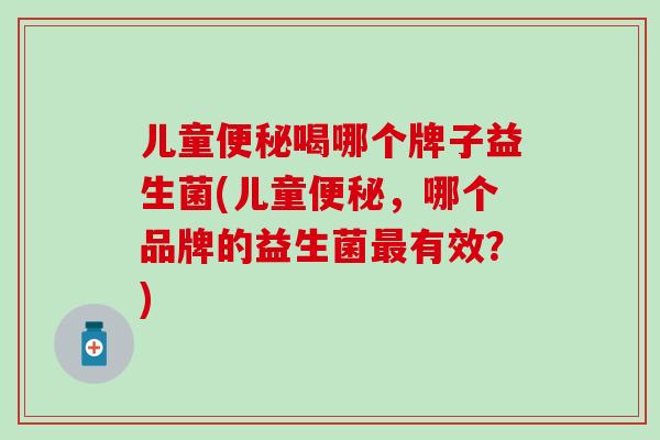 儿童便秘喝哪个牌子益生菌(儿童便秘，哪个品牌的益生菌最有效？)