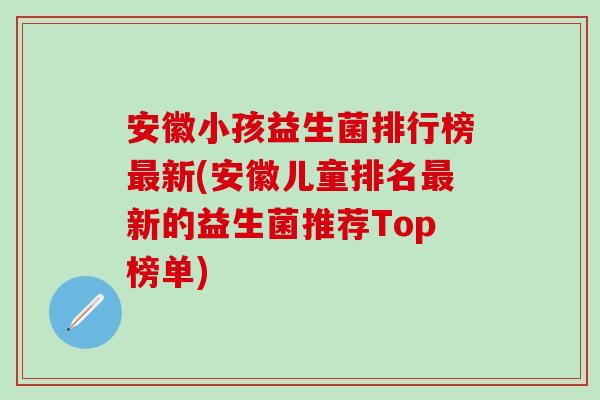 安徽小孩益生菌排行榜最新(安徽儿童排名最新的益生菌推荐Top榜单)