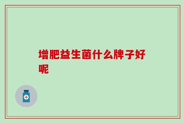 增肥益生菌什么牌子好呢