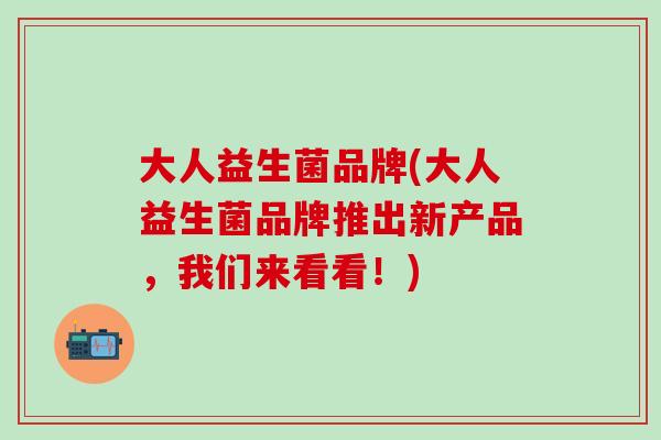 大人益生菌品牌(大人益生菌品牌推出新产品,我们来看看!) 大人益生菌品牌(大人益生菌品牌推出新产品,我们来看看!)