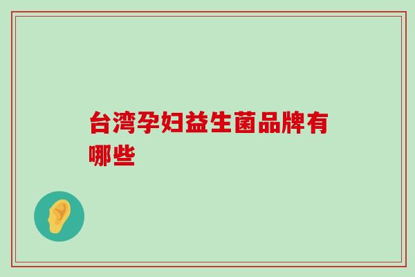 台湾孕妇益生菌品牌有哪些 台湾孕妇益生菌品牌有哪些