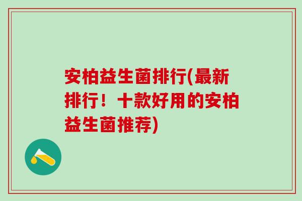 安柏益生菌排行(最新排行！十款好用的安柏益生菌推荐)