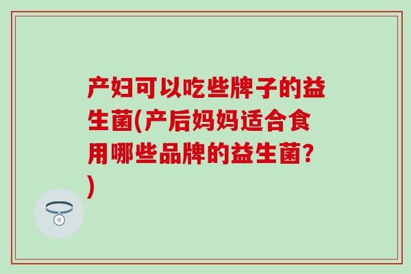 产妇可以吃些牌子的益生菌(产后妈妈适合食用哪些品牌的益生菌？)