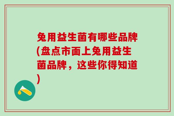 兔用益生菌有哪些品牌(盘点市面上兔用益生菌品牌，这些你得知道)