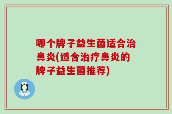 哪个牌子益生菌适合治鼻炎(适合治疗鼻炎的牌子益生菌推荐)