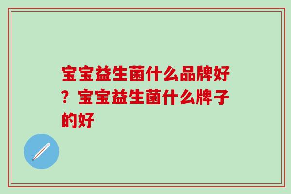宝宝益生菌什么品牌好？宝宝益生菌什么牌子的好