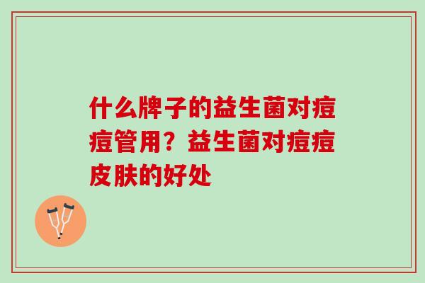 什么牌子的益生菌对痘痘管用？益生菌对痘痘皮肤的好处