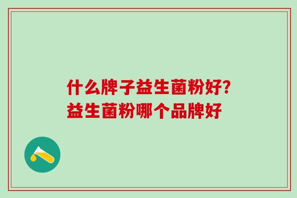 什么牌子益生菌粉好？益生菌粉哪个品牌好