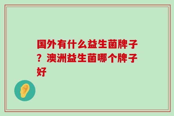 国外有什么益生菌牌子？澳洲益生菌哪个牌子好
