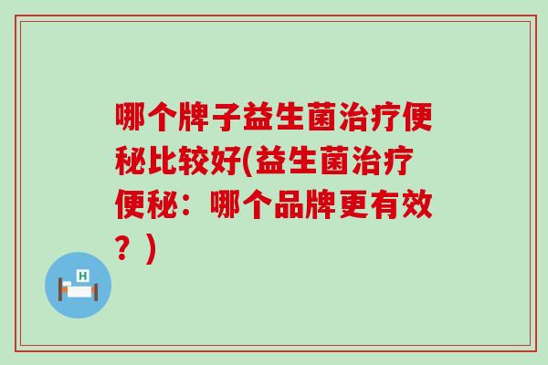 哪个牌子益生菌治疗便秘比较好(益生菌治疗便秘：哪个品牌更有效？)