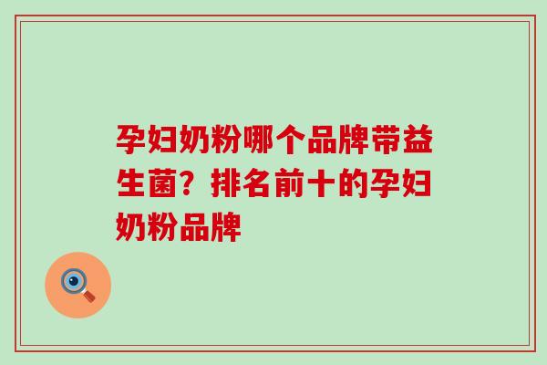 孕妇奶粉哪个品牌带益生菌？排名前十的孕妇奶粉品牌