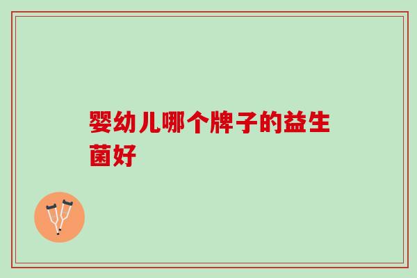 婴幼儿哪个牌子的益生菌好 婴幼儿哪个牌子的益生菌好