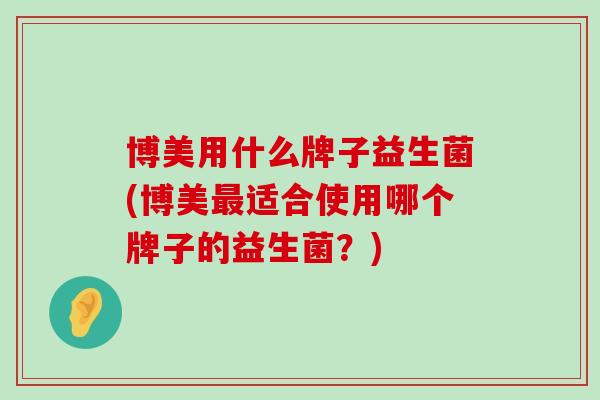 博美用什么牌子益生菌(博美最适合使用哪个牌子的益生菌？)