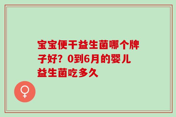 宝宝便干益生菌哪个牌子好？0到6月的婴儿益生菌吃多久
