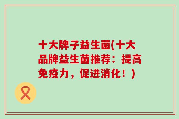 十大牌子益生菌(十大品牌益生菌推荐：提高免疫力，促进消化！)