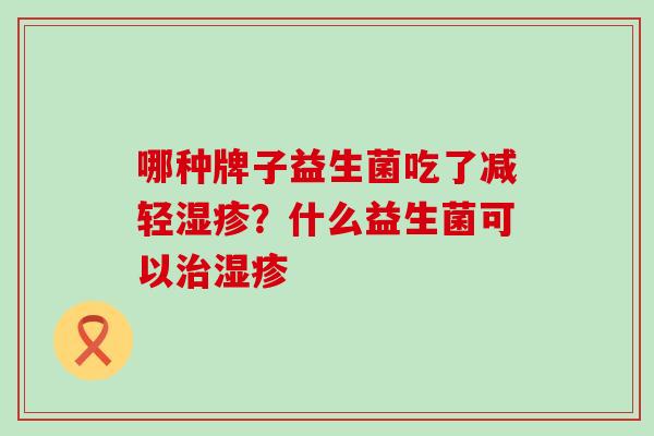 哪种牌子益生菌吃了减轻湿疹？什么益生菌可以治湿疹