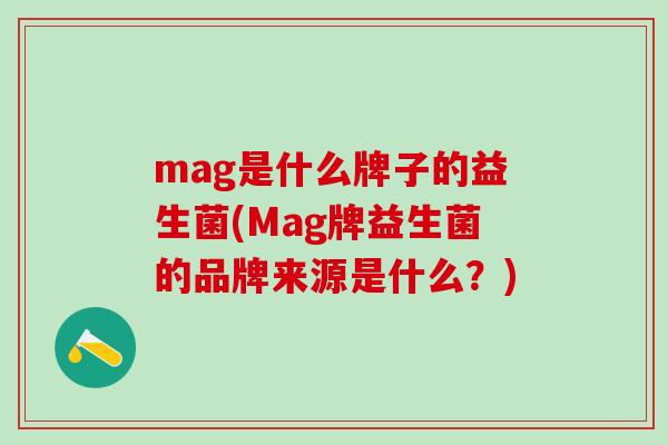 mag是什么牌子的益生菌(Mag牌益生菌的品牌来源是什么？)
