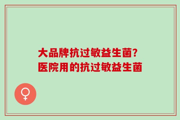 大品牌抗过敏益生菌？医院用的抗过敏益生菌