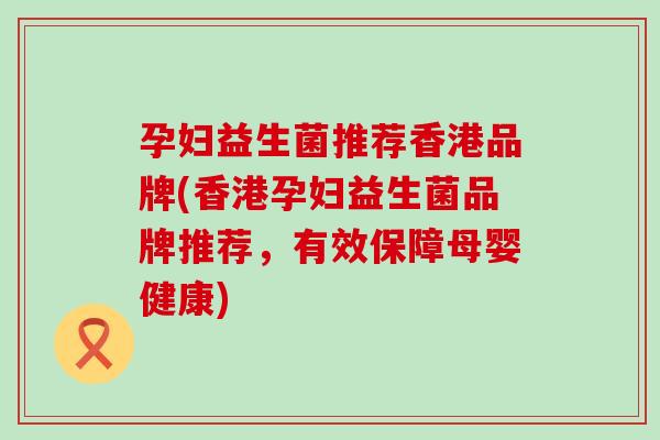孕妇益生菌推荐香港品牌(香港孕妇益生菌品牌推荐，有效保障母婴健康)