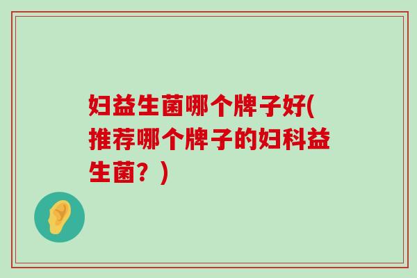 妇益生菌哪个牌子好(推荐哪个牌子的妇科益生菌？)