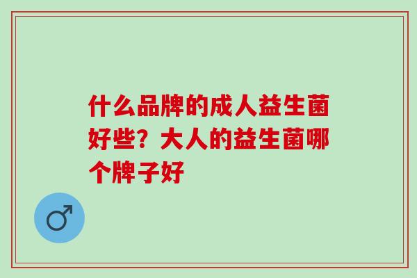 什么品牌的成人益生菌好些？大人的益生菌哪个牌子好