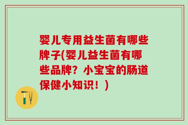 婴儿专用益生菌有哪些牌子(婴儿益生菌有哪些品牌？小宝宝的肠道保健小知识！)