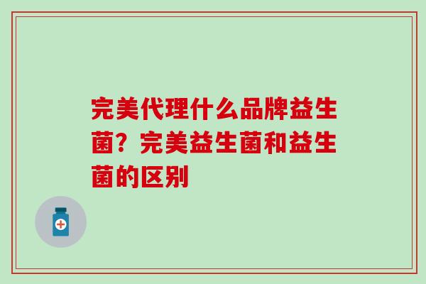 完美代理什么品牌益生菌？完美益生菌和益生菌的区别