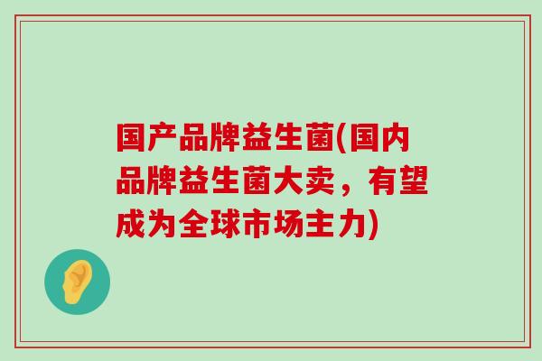 国产品牌益生菌(国内品牌益生菌大卖，有望成为全球市场主力)