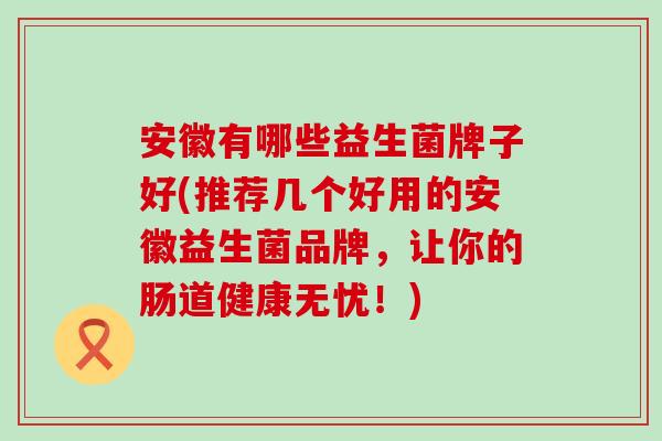 安徽有哪些益生菌牌子好(推荐几个好用的安徽益生菌品牌,让你的肠道健康无忧!) 安徽有哪些益生菌牌子好(推荐几个好用的安徽益生菌品牌,让你的肠道健康无忧!)
