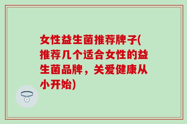 女性益生菌推荐牌子(推荐几个适合女性的益生菌品牌，关爱健康从小开始)