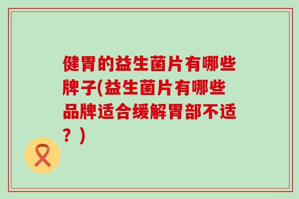 健胃的益生菌片有哪些牌子(益生菌片有哪些品牌适合缓解胃部不适？)