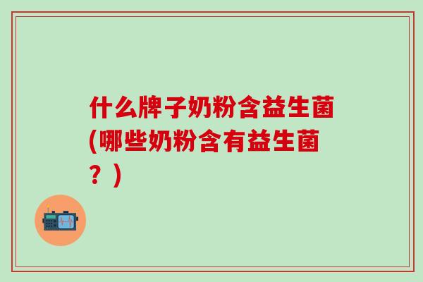 什么牌子奶粉含益生菌(哪些奶粉含有益生菌？)