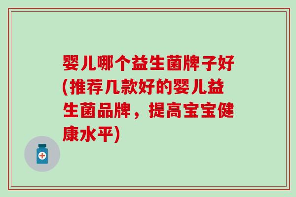 婴儿哪个益生菌牌子好(推荐几款好的婴儿益生菌品牌，提高宝宝健康水平)