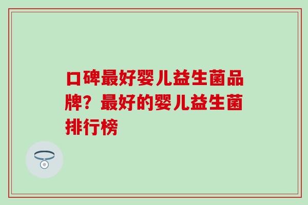 口碑最好婴儿益生菌品牌？最好的婴儿益生菌排行榜