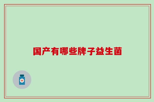 国产有哪些牌子益生菌 国产有哪些牌子益生菌
