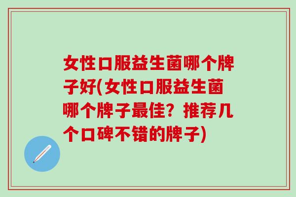 女性口服益生菌哪个牌子好(女性口服益生菌哪个牌子最佳？推荐几个口碑不错的牌子)