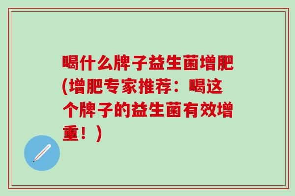 喝什么牌子益生菌增肥(增肥专家推荐：喝这个牌子的益生菌有效增重！)