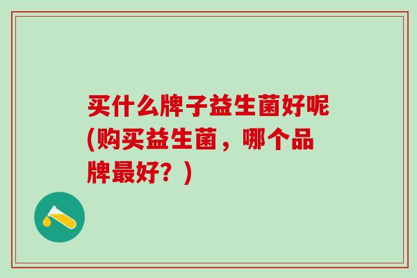 买什么牌子益生菌好呢(购买益生菌，哪个品牌最好？)
