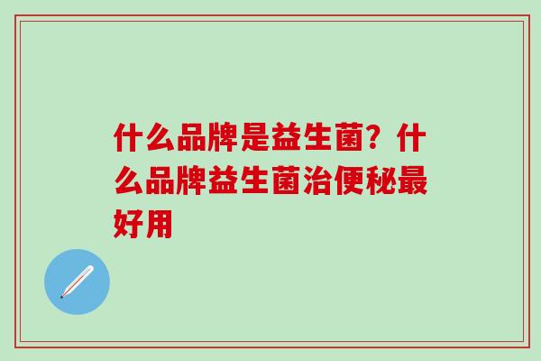 什么品牌是益生菌?什么品牌益生菌好用 什么品牌是益生菌?什么品牌益生菌好用