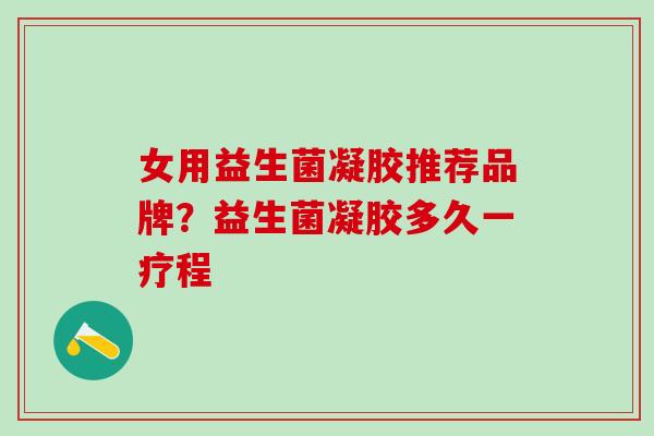女用益生菌凝胶推荐品牌？益生菌凝胶多久一疗程
